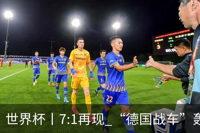 世界杯丨7:1再现 “德国战车”轰鸣启动