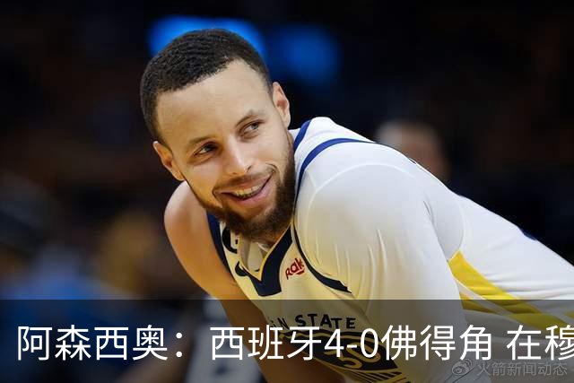 阿森西奥：西班牙4-0佛得角 在穆里尼奥带领下对西甲夺冠很有信心